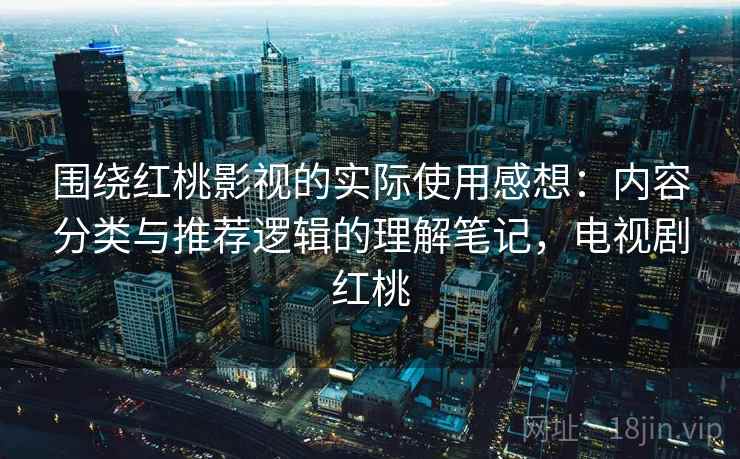 围绕红桃影视的实际使用感想：内容分类与推荐逻辑的理解笔记，电视剧红桃