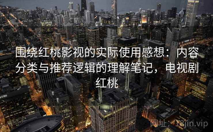 围绕红桃影视的实际使用感想：内容分类与推荐逻辑的理解笔记，电视剧红桃