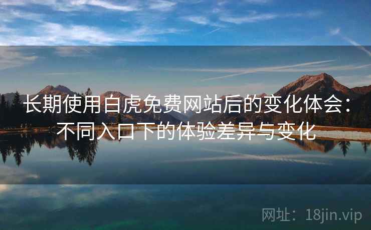 长期使用白虎免费网站后的变化体会：不同入口下的体验差异与变化