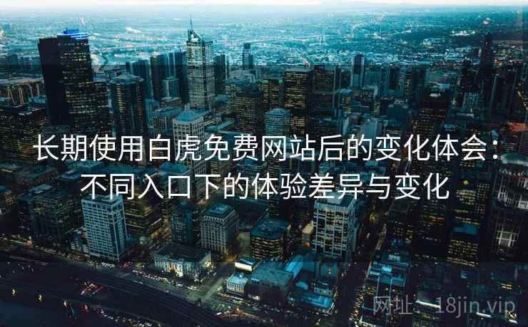 长期使用白虎免费网站后的变化体会：不同入口下的体验差异与变化