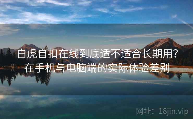白虎自扣在线到底适不适合长期用?在手机与电脑端的实际体验差别 白虎自扣在线到底适不适合长期用?在手机与电脑端的实际体验差别