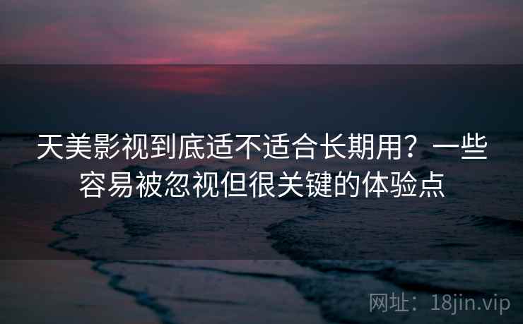 天美影视到底适不适合长期用?一些容易被忽视但很关键的体验点 天美影视到底适不适合长期用?一些容易被忽视但很关键的体验点