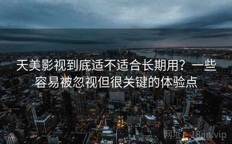 天美影视到底适不适合长期用？一些容易被忽视但很关键的体验点