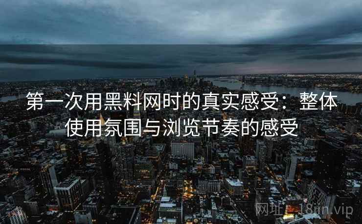第一次用黑料网时的真实感受：整体使用氛围与浏览节奏的感受