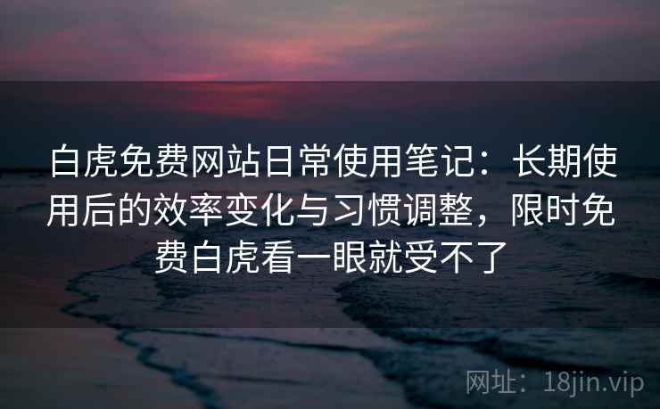 白虎免费网站日常使用笔记：长期使用后的效率变化与习惯调整，限时免费白虎看一眼就受不了