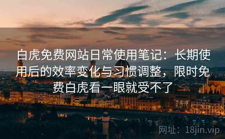 白虎免费网站日常使用笔记：长期使用后的效率变化与习惯调整，限时免费白虎看一眼就受不了