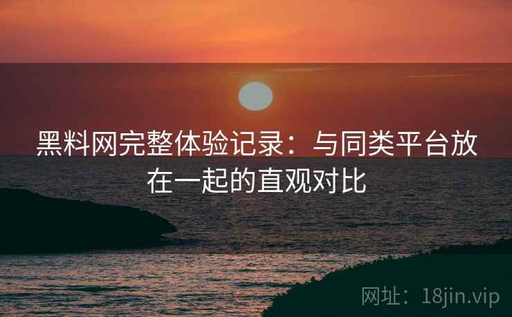 黑料网完整体验记录:与同类平台放在一起的直观对比 黑料网完整体验记录:与同类平台放在一起的直观对比