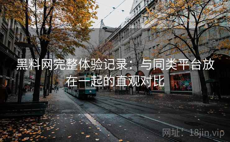 黑料网完整体验记录：与同类平台放在一起的直观对比