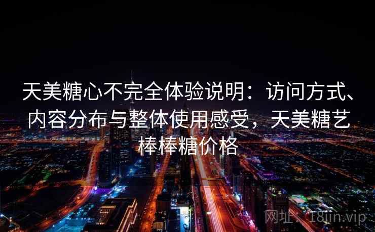 天美糖心不完全体验说明：访问方式、内容分布与整体使用感受，天美糖艺棒棒糖价格