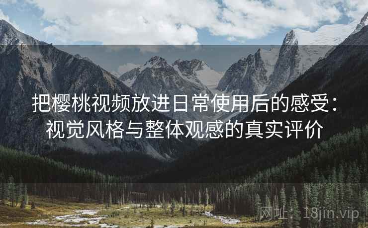 把樱桃视频放进日常使用后的感受：视觉风格与整体观感的真实评价