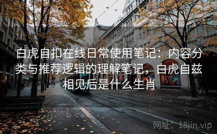 白虎自扣在线日常使用笔记：内容分类与推荐逻辑的理解笔记，白虎自兹相见后是什么生肖