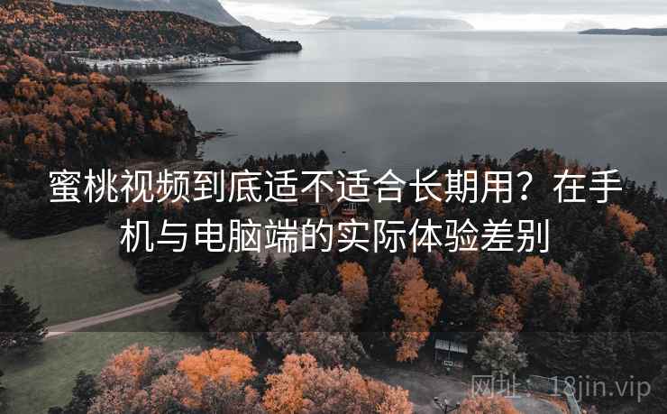 蜜桃视频到底适不适合长期用？在手机与电脑端的实际体验差别
