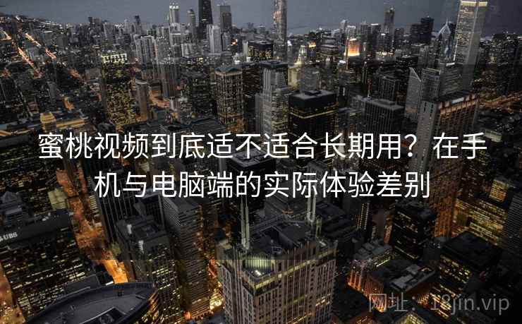 蜜桃视频到底适不适合长期用？在手机与电脑端的实际体验差别